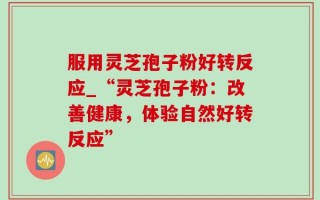服用灵芝孢子粉好转反应_“灵芝孢子粉：改善健康，体验自然好转反应”