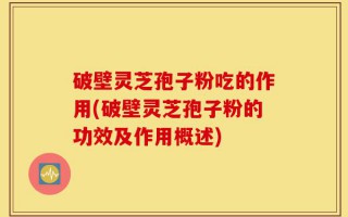 破壁灵芝孢子粉吃的作用(破壁灵芝孢子粉的功效及作用概述)