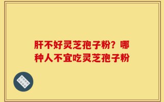 肝不好灵芝孢子粉？哪种人不宜吃灵芝孢子粉