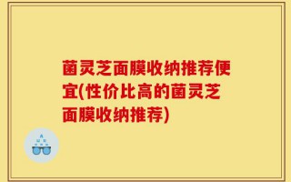 菌灵芝面膜收纳推荐便宜(性价比高的菌灵芝面膜收纳推荐)