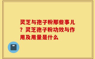 灵芝与孢子粉那些事儿？灵芝孢子粉功效与作用及用量是什么