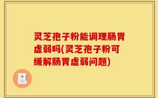 灵芝孢子粉能调理肠胃虚弱吗(灵芝孢子粉可缓解肠胃虚弱问题)