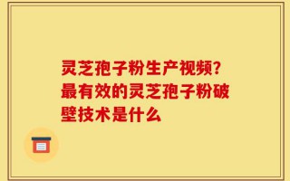 灵芝孢子粉生产视频？最有效的灵芝孢子粉破壁技术是什么
