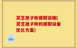 灵芝孢子粉提取设施(灵芝孢子粉的提取设备优化方案)
