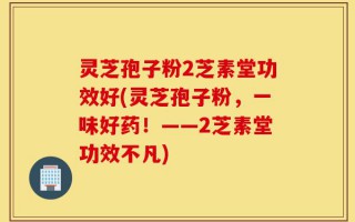 灵芝孢子粉2芝素堂功效好(灵芝孢子粉，一味好药！——2芝素堂功效不凡)