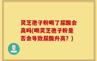 灵芝孢子粉喝了尿酸会高吗(喝灵芝孢子粉是否会导致尿酸升高？)