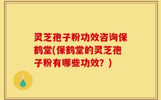 灵芝孢子粉功效咨询保鹤堂(保鹤堂的灵芝孢子粉有哪些功效？)