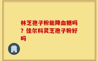 林芝孢子粉能降血糖吗？佳尔科灵芝孢子粉好吗