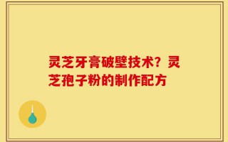 灵芝牙膏破壁技术？灵芝孢子粉的制作配方