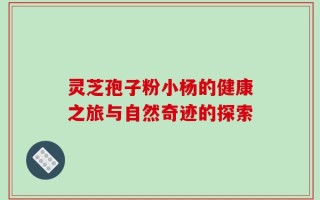 灵芝孢子粉小杨的健康之旅与自然奇迹的探索