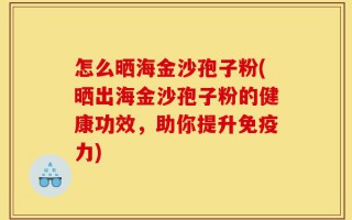 怎么晒海金沙孢子粉(晒出海金沙孢子粉的健康功效，助你提升免疫力)