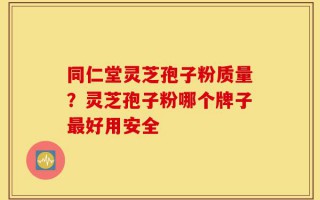 同仁堂灵芝孢子粉质量？灵芝孢子粉哪个牌子最好用安全