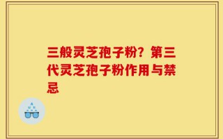 三般灵芝孢子粉？第三代灵芝孢子粉作用与禁忌