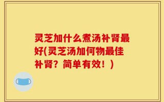 灵芝加什么煮汤补肾最好(灵芝汤加何物最佳补肾？简单有效！)
