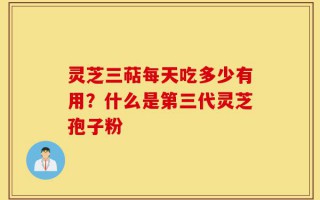灵芝三萜每天吃多少有用？什么是第三代灵芝孢子粉