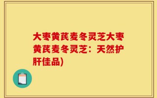 大枣黄芪麦冬灵芝大枣黄芪麦冬灵芝：天然护肝佳品)