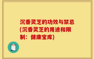 沉香灵芝的功效与禁忌(沉香灵芝的用途和限制：健康宝库)