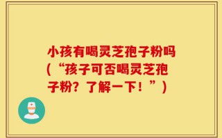 小孩有喝灵芝孢子粉吗(“孩子可否喝灵芝孢子粉？了解一下！”)