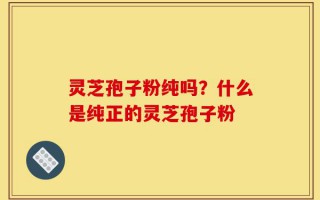 灵芝孢子粉纯吗？什么是纯正的灵芝孢子粉