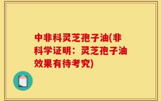 中非科灵芝孢子油(非科学证明：灵芝孢子油效果有待考究)