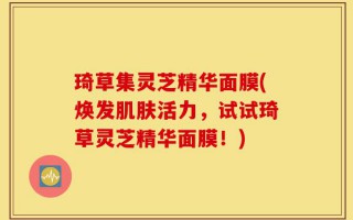 琦草集灵芝精华面膜(焕发肌肤活力，试试琦草灵芝精华面膜！)
