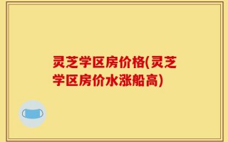 灵芝学区房价格(灵芝学区房价水涨船高)