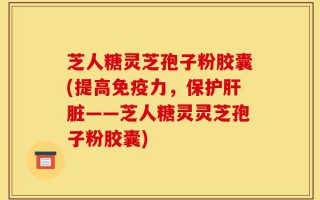 芝人糖灵芝孢子粉胶囊(提高免疫力，保护肝脏——芝人糖灵灵芝孢子粉胶囊)