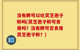 没有脾可以吃灵芝孢子粉吗(灵芝孢子粉可食用吗？没有脾可否食用灵芝孢子粉？)