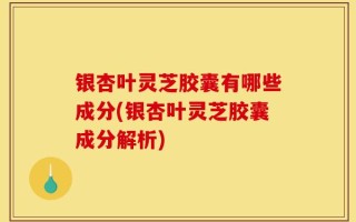 银杏叶灵芝胶囊有哪些成分(银杏叶灵芝胶囊成分解析)