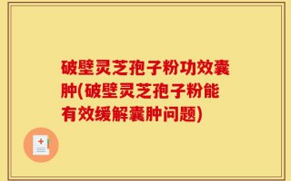 破壁灵芝孢子粉功效囊肿(破壁灵芝孢子粉能有效缓解囊肿问题)