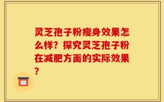 灵芝孢子粉瘦身效果怎么样？探究灵芝孢子粉在减肥方面的实际效果？