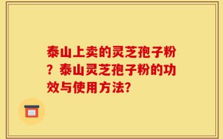 泰山上卖的灵芝孢子粉？泰山灵芝孢子粉的功效与使用方法？