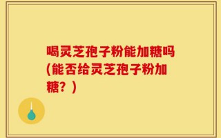 喝灵芝孢子粉能加糖吗(能否给灵芝孢子粉加糖？)