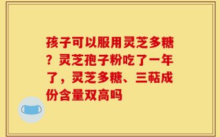 孩子可以服用灵芝多糖？灵芝孢子粉吃了一年了，灵芝多糖、三萜成份含量双高吗