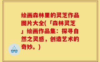 绘画森林里的灵芝作品图片大全(「森林灵芝」绘画作品集：探寻自然之灵感，创造艺术的奇妙。)