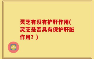 灵芝有没有护肝作用(灵芝是否具有保护肝脏作用？)