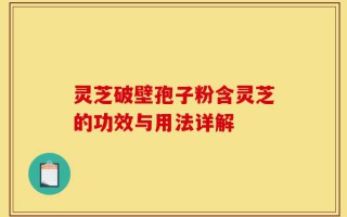 灵芝破壁孢子粉含灵芝的功效与用法详解