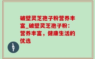 破壁灵芝孢子粉营养丰富_破壁灵芝孢子粉：营养丰富，健康生活的优选