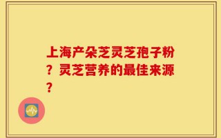 上海产朵芝灵芝孢子粉？灵芝营养的最佳来源？