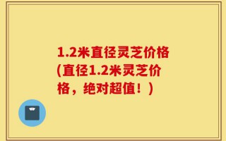 1.2米直径灵芝价格(直径1.2米灵芝价格，绝对超值！)