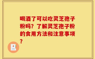 喝酒了可以吃灵芝孢子粉吗？了解灵芝孢子粉的食用方法和注意事项？