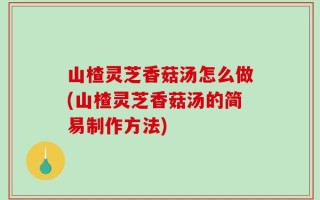 山楂灵芝香菇汤怎么做(山楂灵芝香菇汤的简易制作方法)