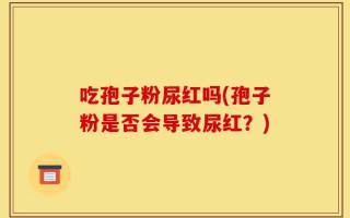 吃孢子粉尿红吗(孢子粉是否会导致尿红？)