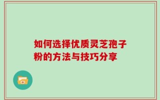 如何选择优质灵芝孢子粉的方法与技巧分享