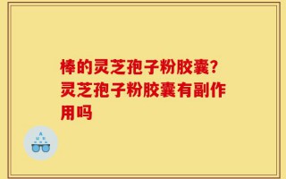 棒的灵芝孢子粉胶囊？灵芝孢子粉胶囊有副作用吗