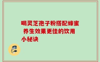喝灵芝孢子粉搭配蜂蜜 养生效果更佳的饮用小秘诀