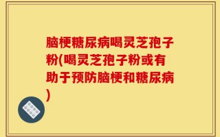 脑梗糖尿病喝灵芝孢子粉(喝灵芝孢子粉或有助于预防脑梗和糖尿病)