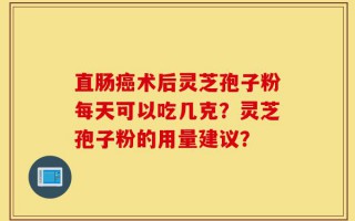 直肠癌术后灵芝孢子粉每天可以吃几克？灵芝孢子粉的用量建议？