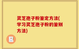 灵芝孢子粉鉴定方法(学习灵芝孢子粉的鉴别方法)