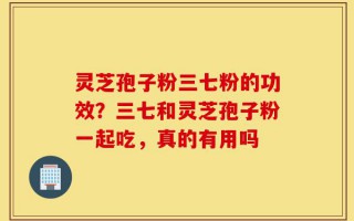 灵芝孢子粉三七粉的功效？三七和灵芝孢子粉一起吃，真的有用吗